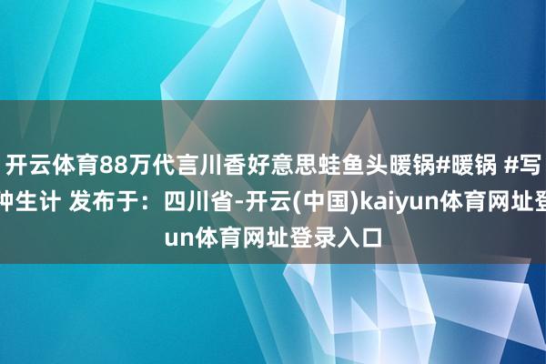 开云体育88万代言川香好意思蛙鱼头暖锅#暖锅 #写字是一种生计 发布于：四川省-开云(中国)kaiyun体育网址登录入口