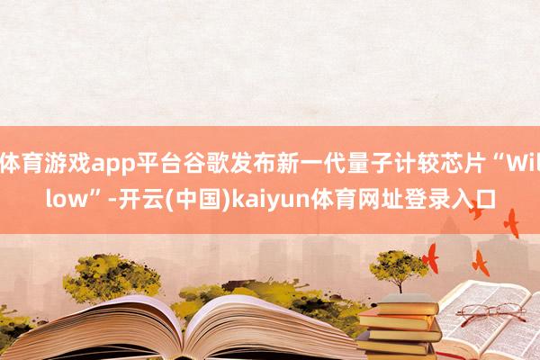 体育游戏app平台谷歌发布新一代量子计较芯片“Willow”-开云(中国)kaiyun体育网址登录入口