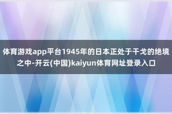 体育游戏app平台1945年的日本正处于干戈的绝境之中-开云(中国)kaiyun体育网址登录入口