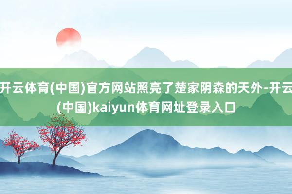 开云体育(中国)官方网站照亮了楚家阴森的天外-开云(中国)kaiyun体育网址登录入口